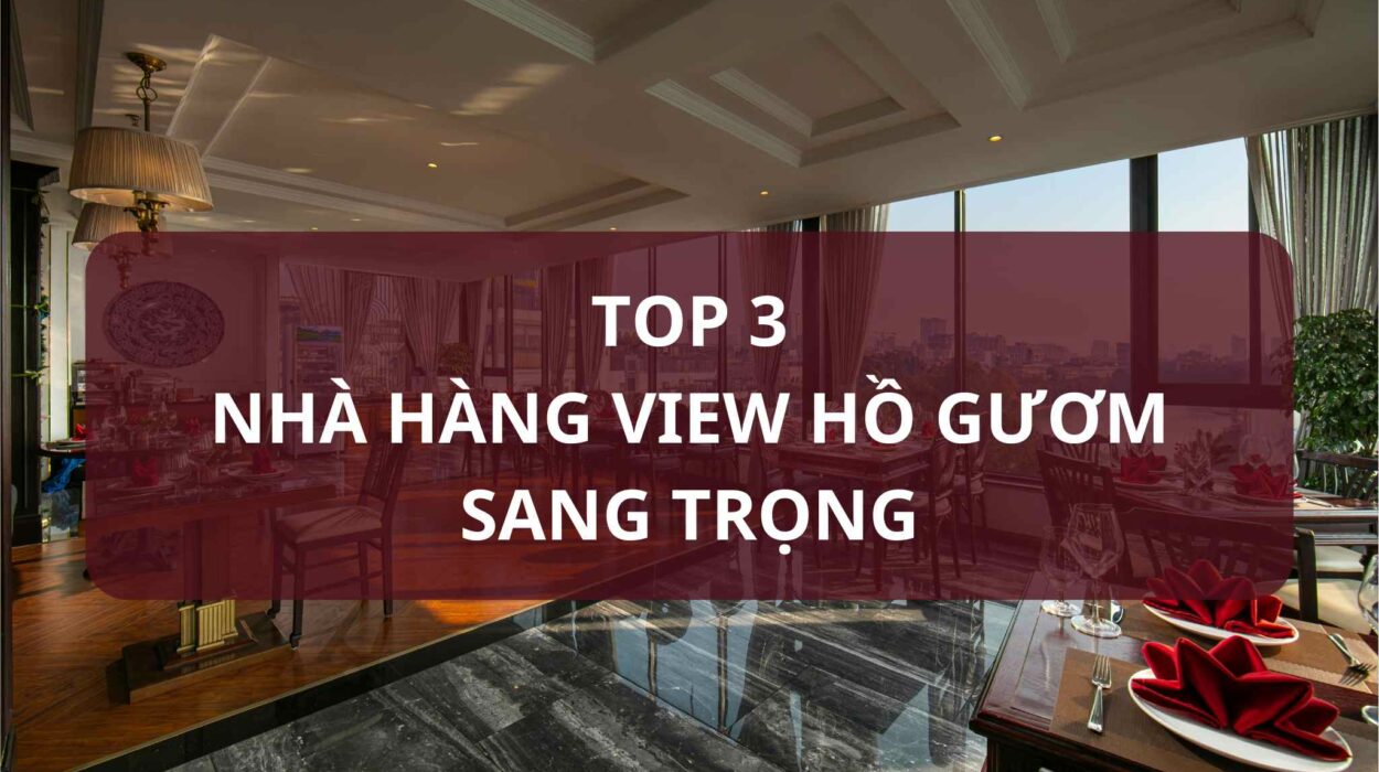 TOP 3 NHÀ HÀNG VIEW HỒ GƯƠM SANG TRỌNG
